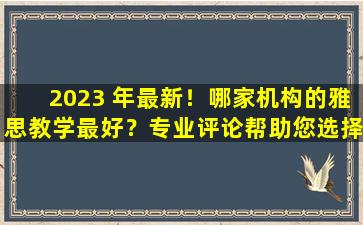 2023 年最新！哪家机构的雅思教学最好？专业评论帮助您选择最好的